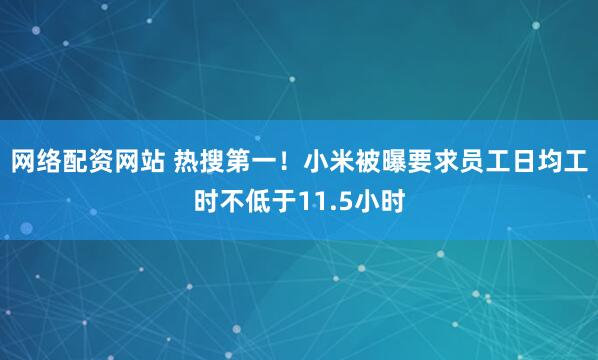 网络配资网站 热搜第一！小米被曝要求员工日均工时不低于11.5小时