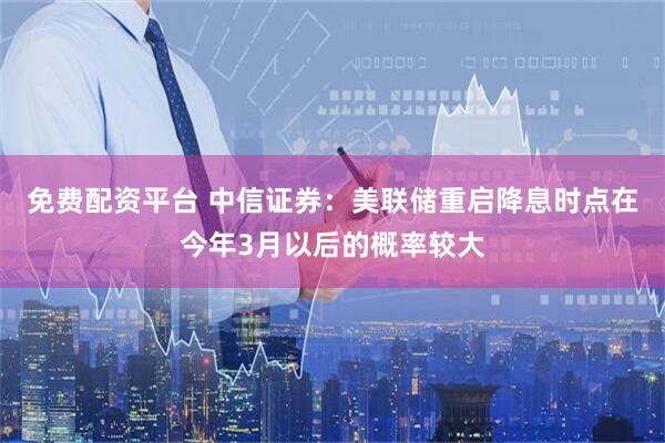 免费配资平台 中信证券：美联储重启降息时点在今年3月以后的概率较大