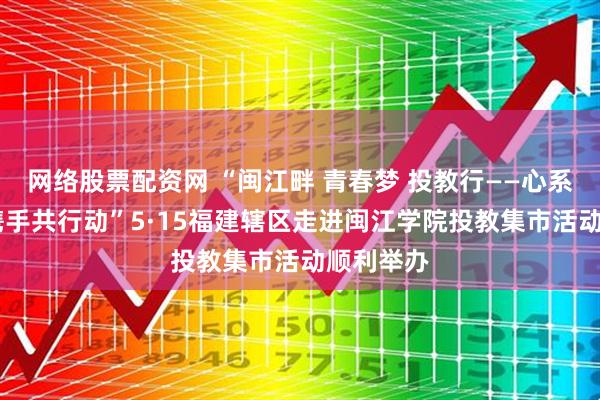 网络股票配资网 “闽江畔 青春梦 投教行——心系投资者 携手共行动”5·15福建辖区走进闽江学院投教集市活动顺利举办