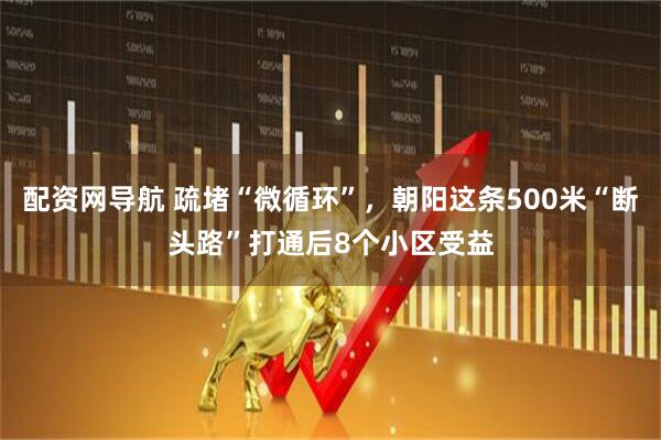 配资网导航 疏堵“微循环”，朝阳这条500米“断头路”打通后8个小区受益