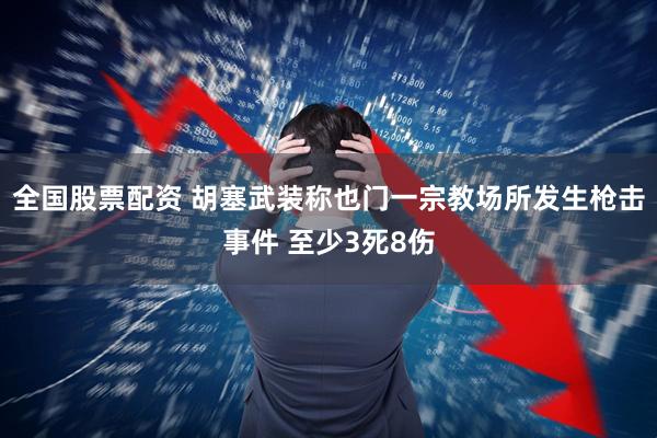 全国股票配资 胡塞武装称也门一宗教场所发生枪击事件 至少3死8伤