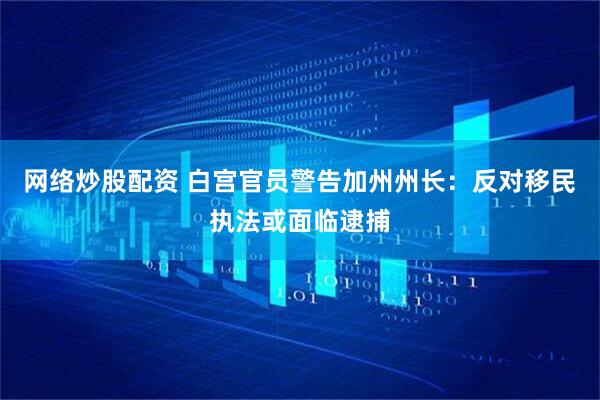 网络炒股配资 白宫官员警告加州州长：反对移民执法或面临逮捕