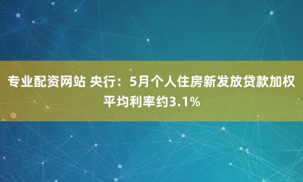 专业配资网站 央行：5月个人住房新发放贷款加权平均利率约3.1%