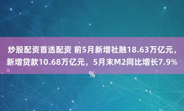 炒股配资首选配资 前5月新增社融18.63万亿元，新增贷款10.68万亿元，5月末M2同比增长7.9%