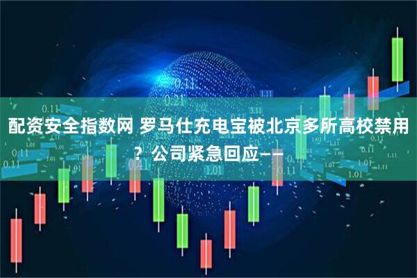配资安全指数网 罗马仕充电宝被北京多所高校禁用？公司紧急回应——