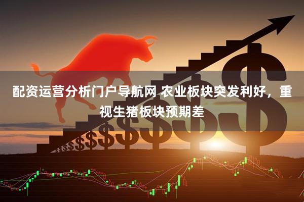 配资运营分析门户导航网 农业板块突发利好，重视生猪板块预期差