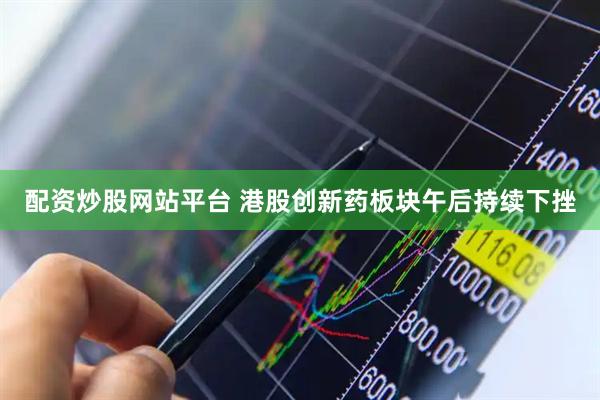 配资炒股网站平台 港股创新药板块午后持续下挫