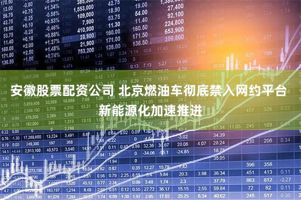 安徽股票配资公司 北京燃油车彻底禁入网约平台 新能源化加速推进