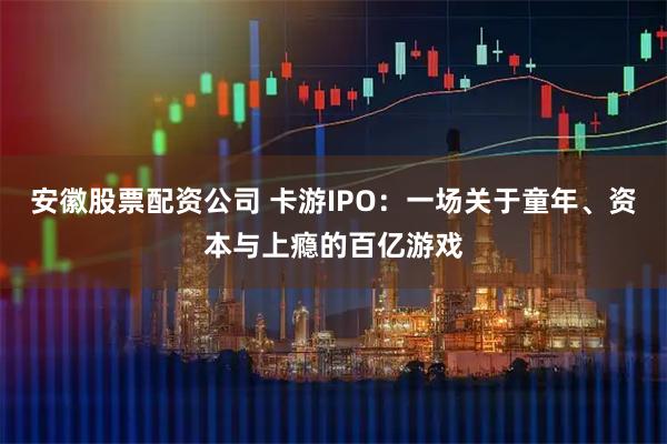 安徽股票配资公司 卡游IPO：一场关于童年、资本与上瘾的百亿游戏