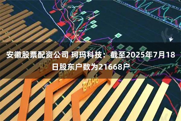 安徽股票配资公司 珂玛科技：截至2025年7月18日股东户数为21668户