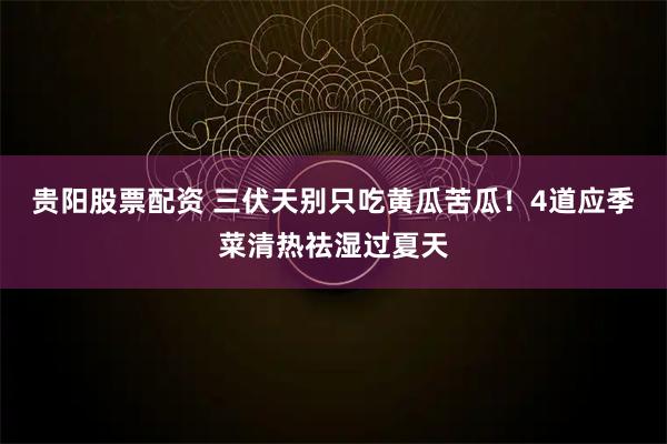 贵阳股票配资 三伏天别只吃黄瓜苦瓜！4道应季菜清热祛湿过夏天