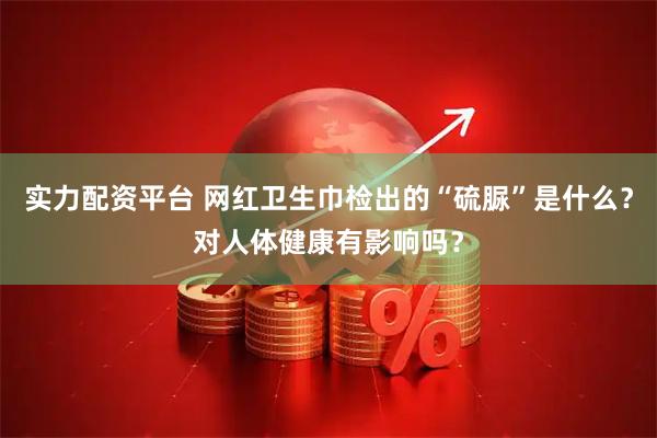 实力配资平台 网红卫生巾检出的“硫脲”是什么？对人体健康有影响吗？