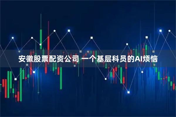 安徽股票配资公司 一个基层科员的AI烦恼