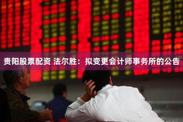 贵阳股票配资 法尔胜：拟变更会计师事务所的公告