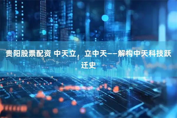 贵阳股票配资 中天立，立中天——解构中天科技跃迁史