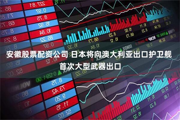 安徽股票配资公司 日本将向澳大利亚出口护卫舰 首次大型武器出口