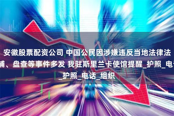 安徽股票配资公司 中国公民因涉嫌违反当地法律法规被拘捕、盘查等事件多发 我驻斯里兰卡使馆提醒_护照_电话_组织