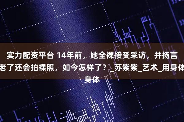 实力配资平台 14年前，她全裸接受采访，并扬言老了还会拍裸照，如今怎样了？_苏紫紫_艺术_用身体