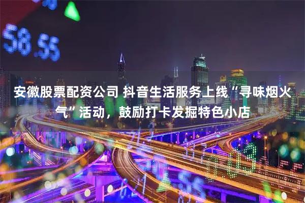 安徽股票配资公司 抖音生活服务上线“寻味烟火气”活动，鼓励打卡发掘特色小店