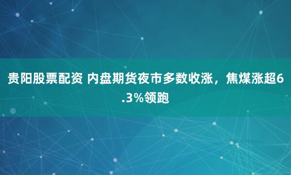 贵阳股票配资 内盘期货夜市多数收涨，焦煤涨超6.3%领跑