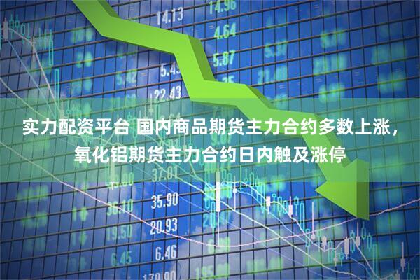 实力配资平台 国内商品期货主力合约多数上涨，氧化铝期货主力合约日内触及涨停