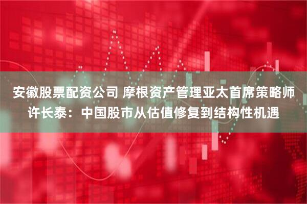 安徽股票配资公司 摩根资产管理亚太首席策略师许长泰：中国股市从估值修复到结构性机遇