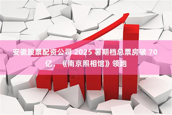 安徽股票配资公司 2025 暑期档总票房破 70 亿，《南京照相馆》领跑