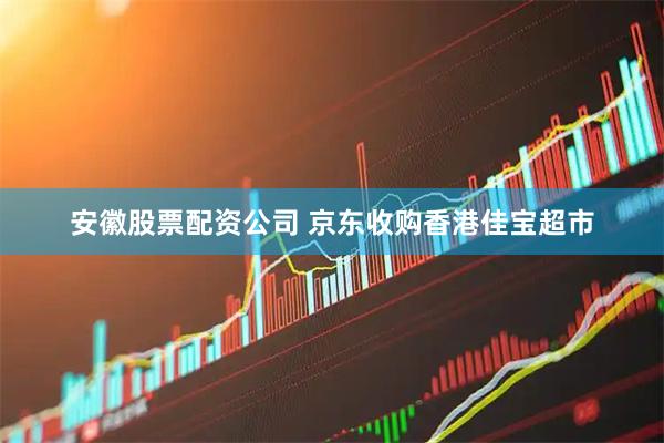 安徽股票配资公司 京东收购香港佳宝超市
