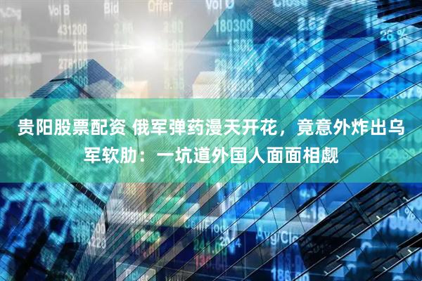 贵阳股票配资 俄军弹药漫天开花，竟意外炸出乌军软肋：一坑道外国人面面相觑