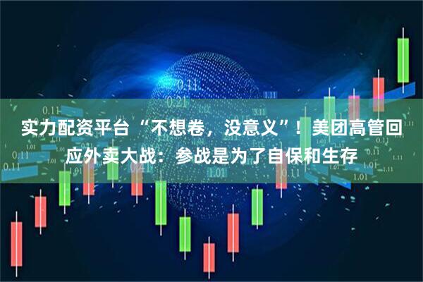 实力配资平台 “不想卷，没意义”！美团高管回应外卖大战：参战是为了自保和生存