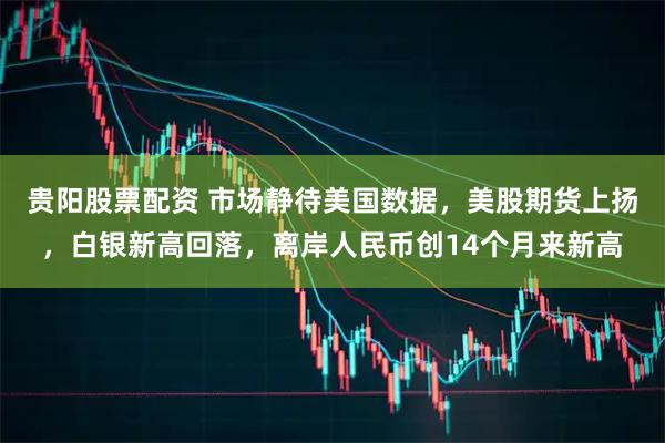 贵阳股票配资 市场静待美国数据,美股期货上扬,白银新高回落,离岸人民币创14个月来新高