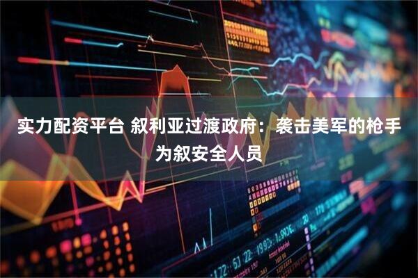 实力配资平台 叙利亚过渡政府：袭击美军的枪手为叙安全人员