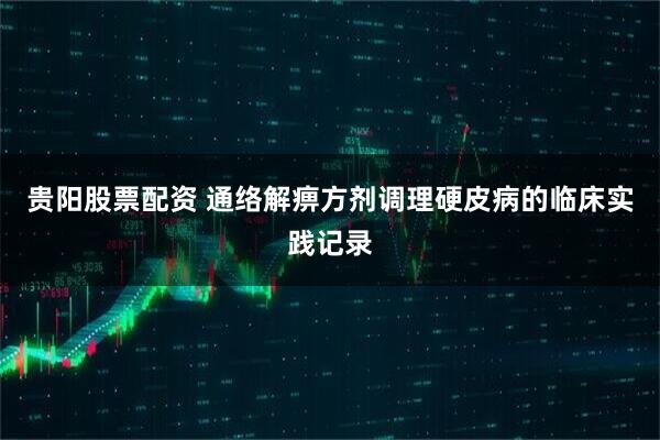 贵阳股票配资 通络解痹方剂调理硬皮病的临床实践记录