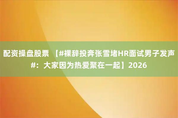 配资操盘股票 【#裸辞投奔张雪堵HR面试男子发声#：大家因为热爱聚在一起】2026