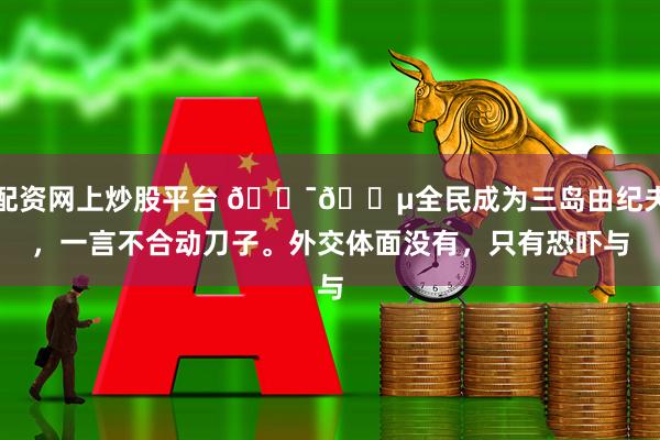 配资网上炒股平台 🇯🇵全民成为三岛由纪夫，一言不合动刀子。外交体面没有，只有恐吓与
