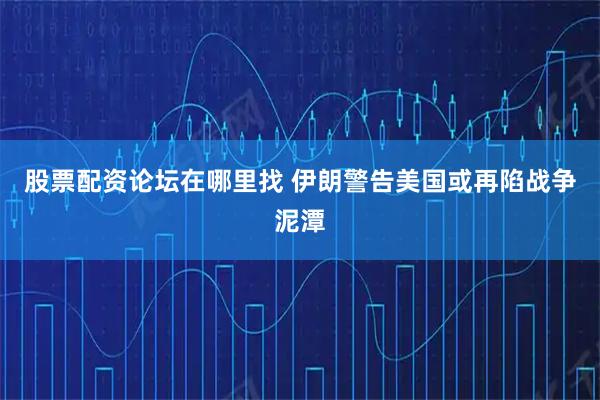 股票配资论坛在哪里找 伊朗警告美国或再陷战争泥潭