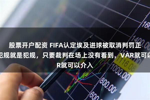 股票开户配资 FIFA认定埃及进球被取消判罚正确：犯规就是犯规，只要裁判在场上没有看到，VAR就可以介入