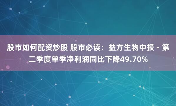 股市如何配资炒股 股市必读：益方生物中报 - 第二季度单季净利润同比下降49.70%