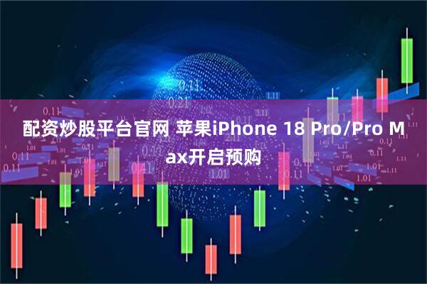 配资炒股平台官网 苹果iPhone 18 Pro/Pro Max开启预购