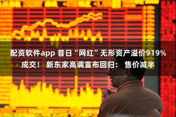 配资软件app 昔日“网红”无形资产溢价919%成交！ 新东家高调宣布回归： 售价减半