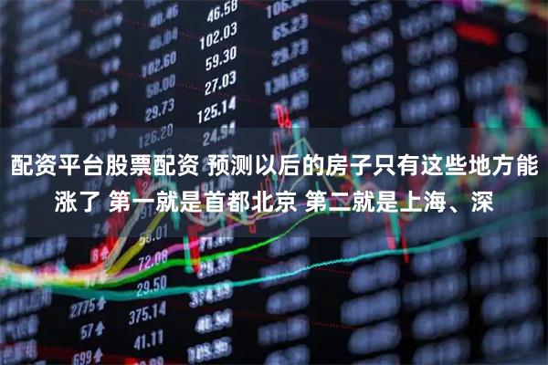 配资平台股票配资 预测以后的房子只有这些地方能涨了 第一就是首都北京 第二就是上海、深