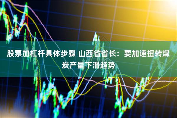 股票加杠杆具体步骤 山西省省长：要加速扭转煤炭产量下滑趋势