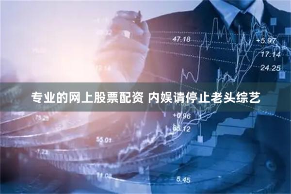 专业的网上股票配资 内娱请停止老头综艺